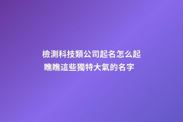 檢測科技類公司起名怎么起 瞧瞧這些獨特大氣的名字-第1張-公司起名-玄機派